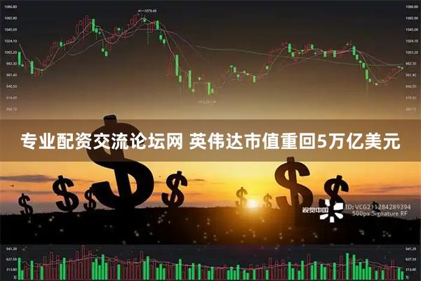专业配资交流论坛网 英伟达市值重回5万亿美元