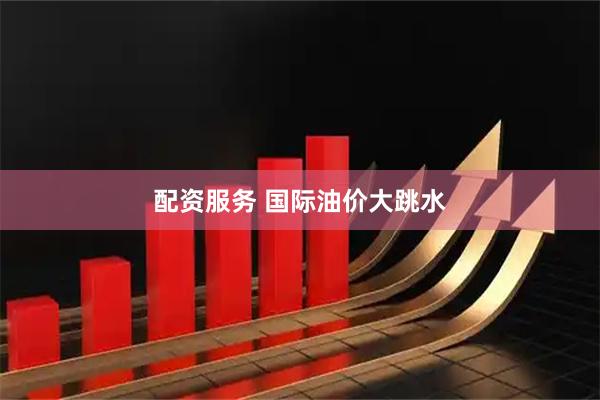 配资服务 国际油价大跳水