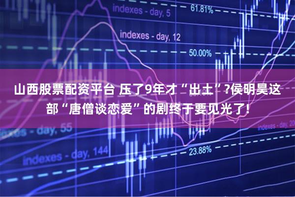 山西股票配资平台 压了9年才“出土”?侯明昊这部“唐僧谈恋爱”的剧终于要见光了!