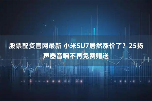 股票配资官网最新 小米SU7居然涨价了？25扬声器音响不再免费赠送