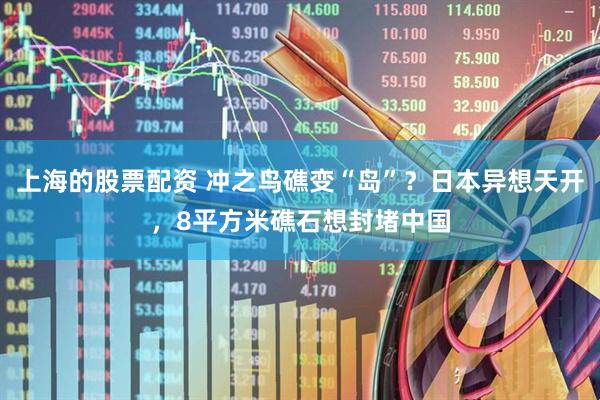 上海的股票配资 冲之鸟礁变“岛”？日本异想天开，8平方米礁石想封堵中国