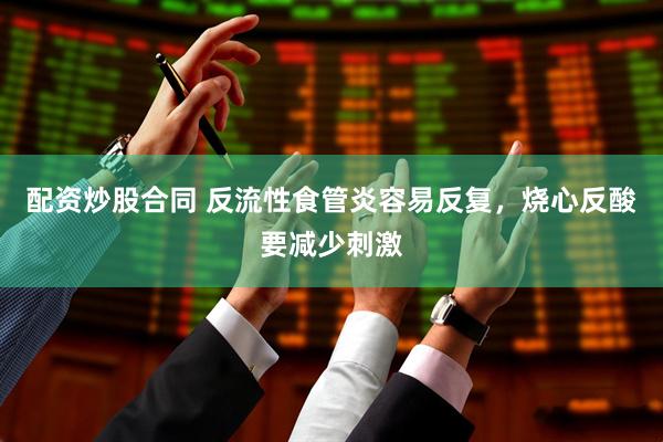 配资炒股合同 反流性食管炎容易反复，烧心反酸要减少刺激
