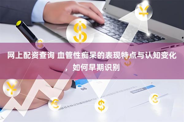 网上配资查询 血管性痴呆的表现特点与认知变化，如何早期识别