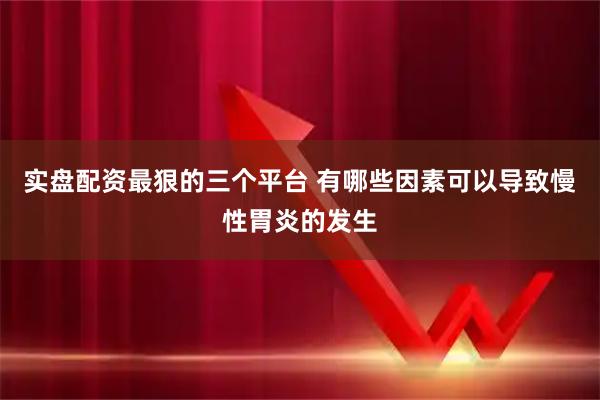 实盘配资最狠的三个平台 有哪些因素可以导致慢性胃炎的发生