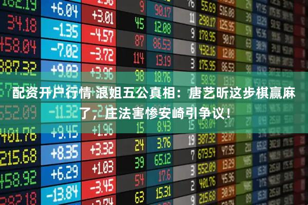 配资开户行情 浪姐五公真相：唐艺昕这步棋赢麻了，庄法害惨安崎引争议！