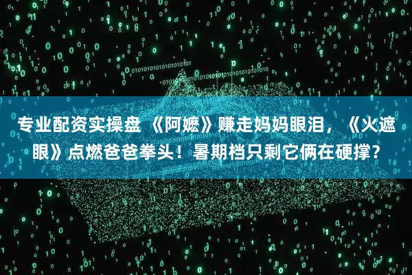 专业配资实操盘 《阿嬷》赚走妈妈眼泪，《火遮眼》点燃爸爸拳头！暑期档只剩它俩在硬撑？