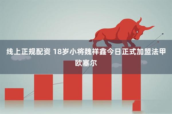 线上正规配资 18岁小将魏祥鑫今日正式加盟法甲欧塞尔