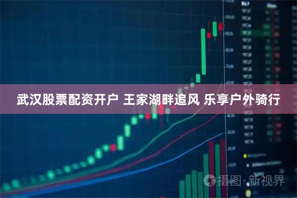 武汉股票配资开户 王家湖畔追风 乐享户外骑行
