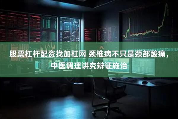 股票杠杆配资找加杠网 颈椎病不只是颈部酸痛，中医调理讲究辨证施治