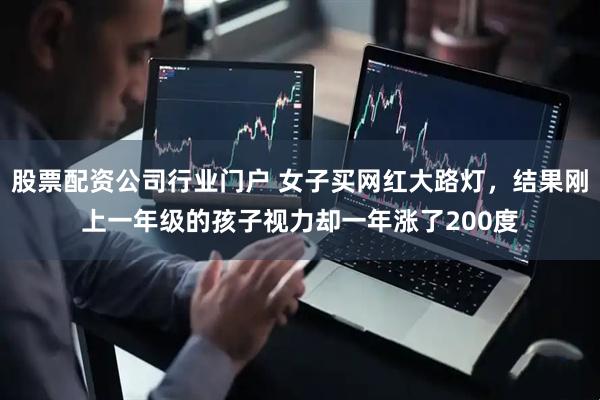 股票配资公司行业门户 女子买网红大路灯，结果刚上一年级的孩子视力却一年涨了200度
