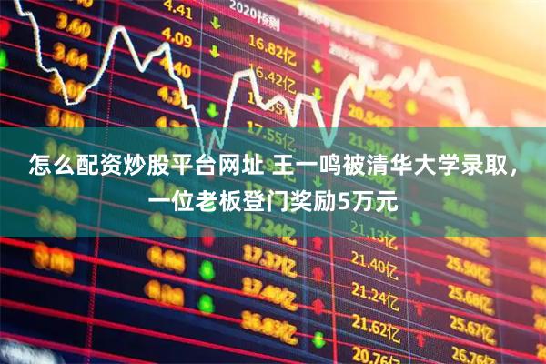 怎么配资炒股平台网址 王一鸣被清华大学录取，一位老板登门奖励5万元
