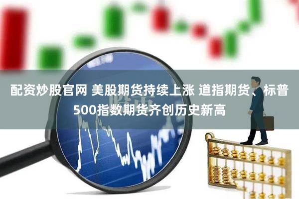 配资炒股官网 美股期货持续上涨 道指期货、标普500指数期货齐创历史新高