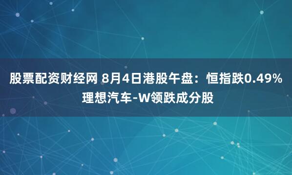 股票配资财经网 8月4日港股午盘：恒指跌0.49% 理想汽车-W领跌成分股